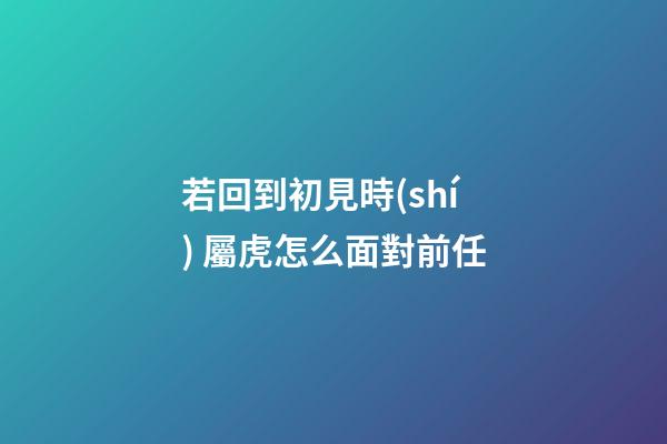 若回到初見時(shí) 屬虎怎么面對前任